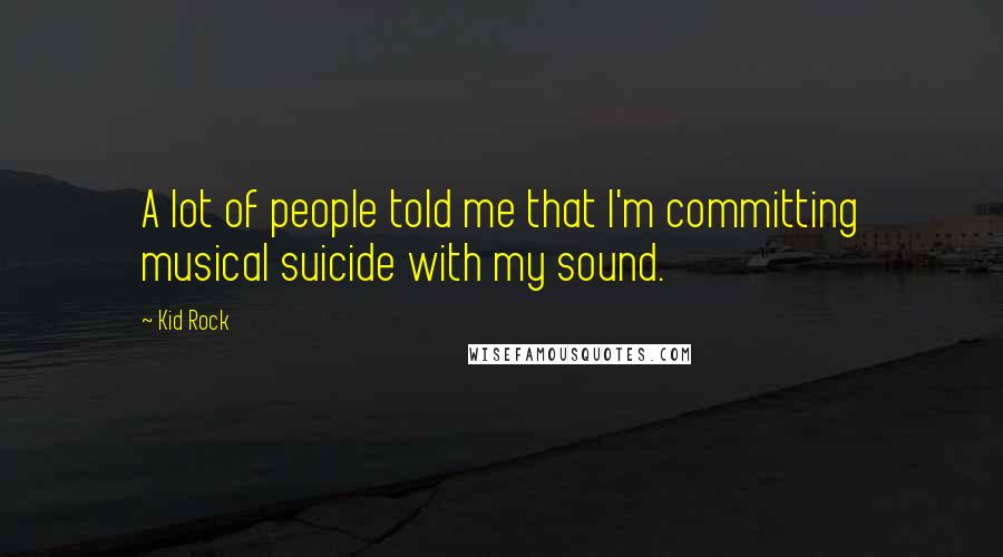 Kid Rock quotes: A lot of people told me that I'm committing musical suicide with my sound.