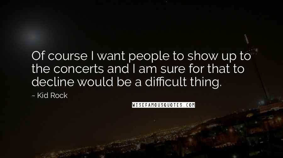 Kid Rock quotes: Of course I want people to show up to the concerts and I am sure for that to decline would be a difficult thing. Kid Rock quotes: Of course I want people to show up to the concerts and I am sure for that to decline would be a difficult thing.