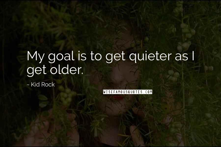 Kid Rock quotes: My goal is to get quieter as I get older.