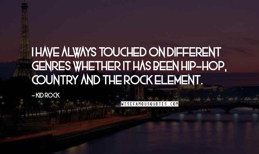 Kid Rock quotes: I have always touched on different genres whether it has been hip-hop, country and the rock element. Kid Rock quotes: I have always touched on different genres whether it has been hip-hop, country and the rock element.