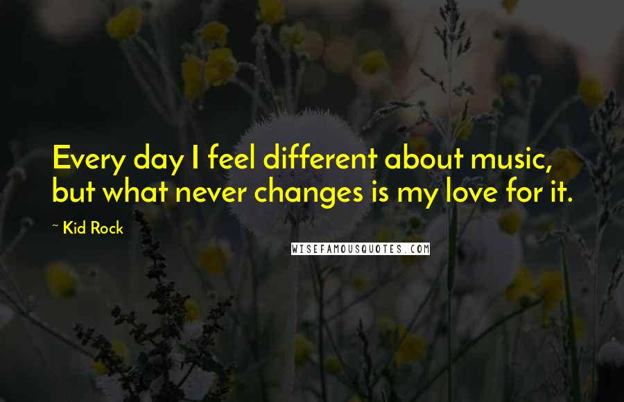 Kid Rock quotes: Every day I feel different about music, but what never changes is my love for it.