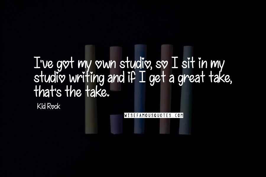 Kid Rock quotes: I've got my own studio, so I sit in my studio writing and if I get a great take, that's the take.