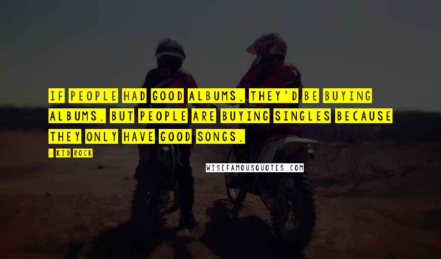 Kid Rock quotes: If people had good albums, they'd be buying albums. But people are buying singles because they only have good songs. Kid Rock quotes: If people had good albums, they'd be buying albums. But people are buying singles because they only have good songs.