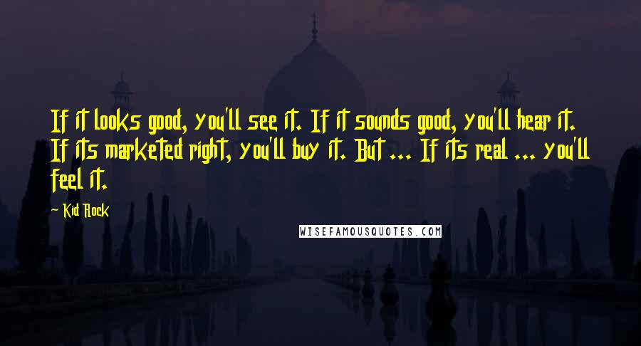 Kid Rock quotes: If it looks good, you'll see it. If it sounds good, you'll hear it. If its marketed right, you'll buy it. But ... If its real ... you'll feel it.