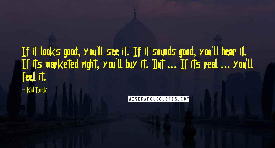 Kid Rock quotes: If it looks good, you'll see it. If it sounds good, you'll hear it. If its marketed right, you'll buy it. But ... If its real ... you'll feel it. Kid Rock quotes: If it looks good, you'll see it. If it sounds good, you'll hear it. If its marketed right, you'll buy it. But ... If its real ... you'll feel it.