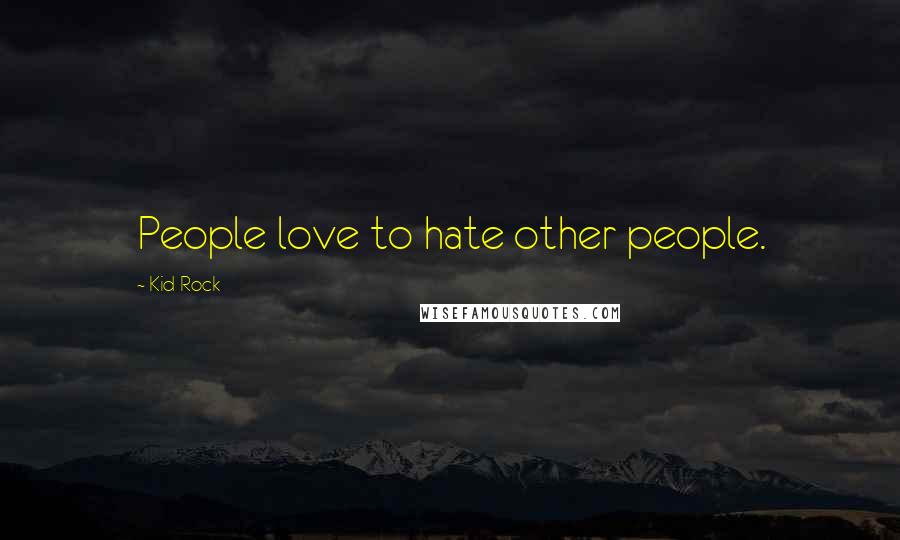 Kid Rock quotes: People love to hate other people.