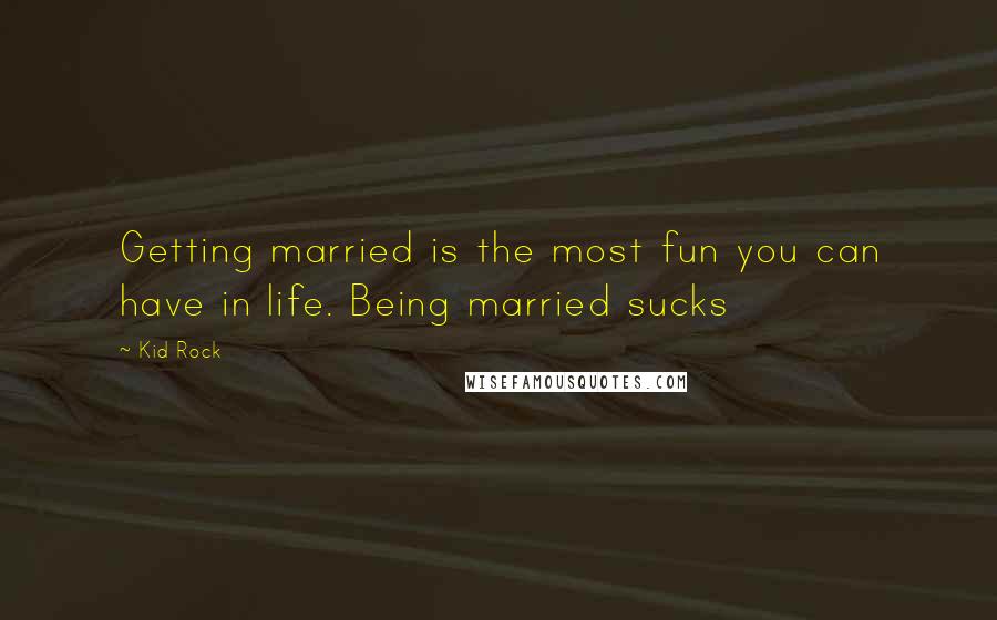 Kid Rock quotes: Getting married is the most fun you can have in life. Being married sucks