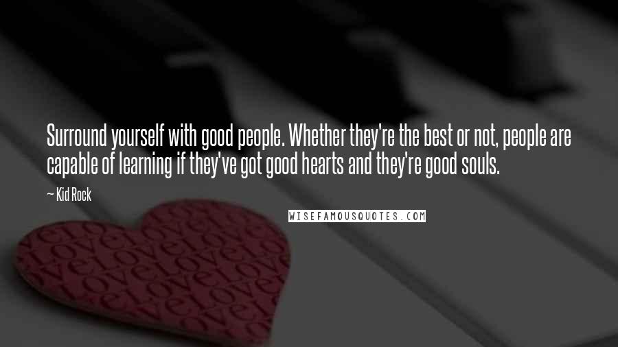 Kid Rock quotes: Surround yourself with good people. Whether they're the best or not, people are capable of learning if they've got good hearts and they're good souls. Kid Rock quotes: Surround yourself with good people. Whether they're the best or not, people are capable of learning if they've got good hearts and they're good souls.