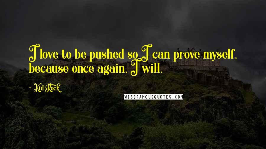 Kid Rock quotes: I love to be pushed so I can prove myself, because once again, I will.