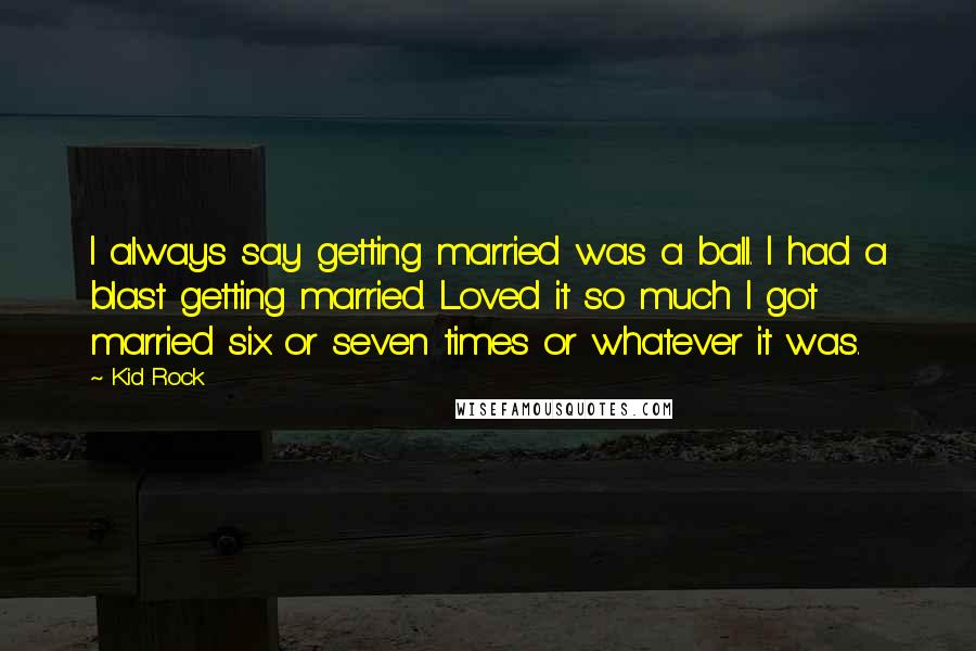 Kid Rock quotes: I always say getting married was a ball. I had a blast getting married. Loved it so much I got married six or seven times or whatever it was. Kid Rock quotes: I always say getting married was a ball. I had a blast getting married. Loved it so much I got married six or seven times or whatever it was.