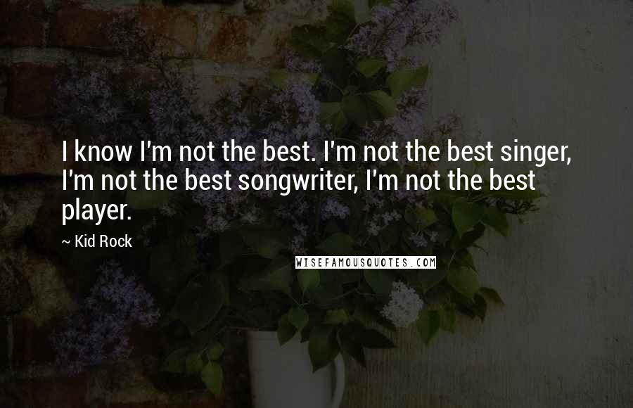 Kid Rock quotes: I know I'm not the best. I'm not the best singer, I'm not the best songwriter, I'm not the best player.