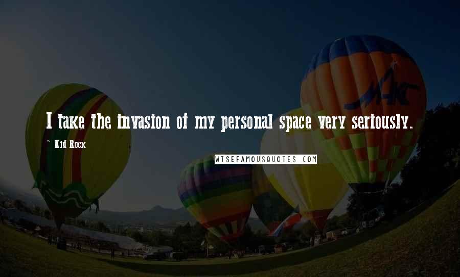 Kid Rock quotes: I take the invasion of my personal space very seriously.