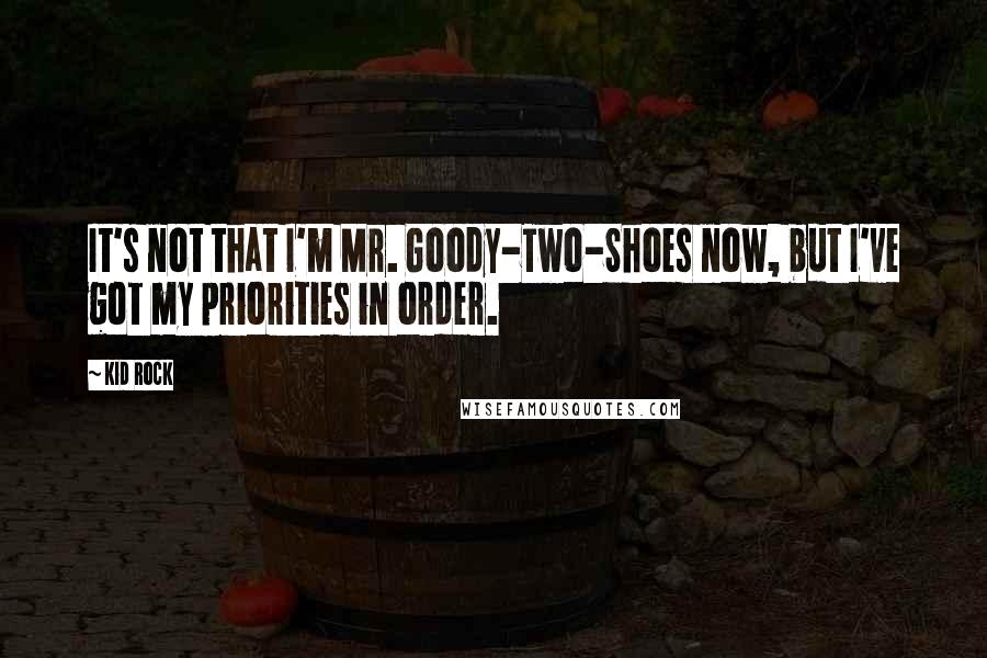 Kid Rock quotes: It's not that I'm Mr. Goody-Two-Shoes now, but I've got my priorities in order.