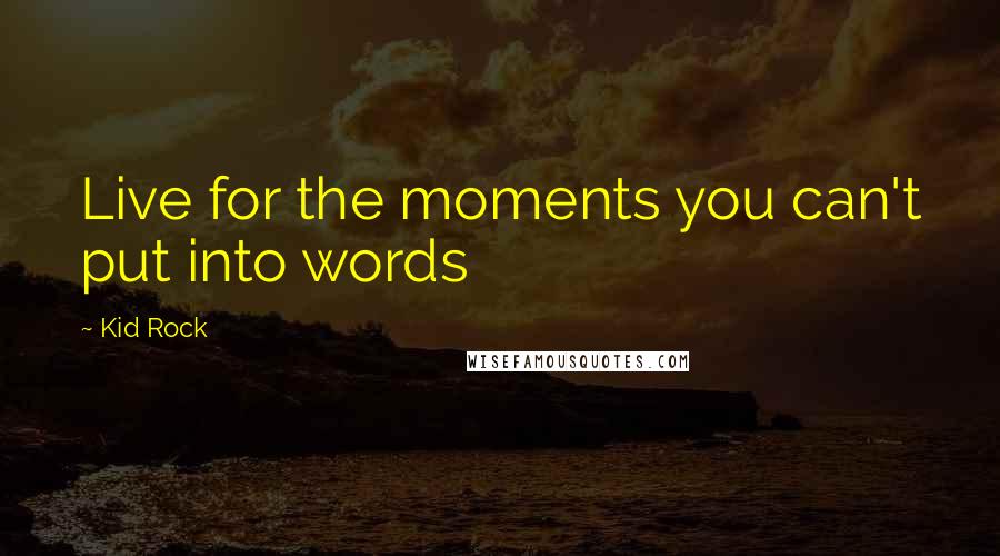 Kid Rock quotes: Live for the moments you can't put into words