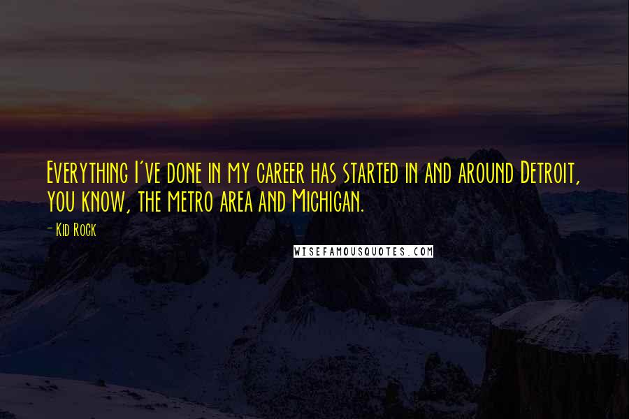 Kid Rock quotes: Everything I've done in my career has started in and around Detroit, you know, the metro area and Michigan. Kid Rock quotes: Everything I've done in my career has started in and around Detroit, you know, the metro area and Michigan.