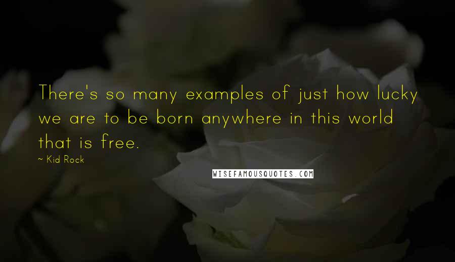 Kid Rock quotes: There's so many examples of just how lucky we are to be born anywhere in this world that is free.