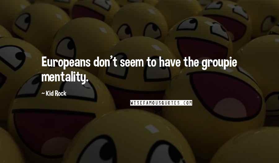 Kid Rock quotes: Europeans don't seem to have the groupie mentality.