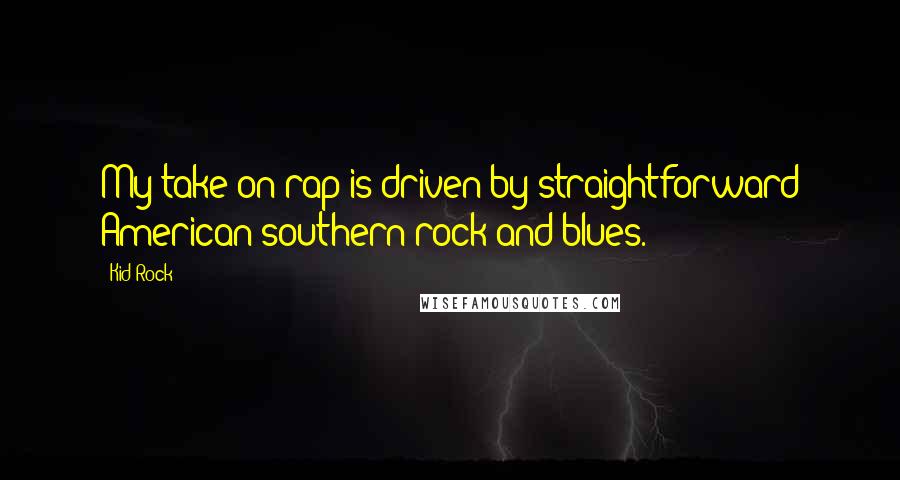 Kid Rock quotes: My take on rap is driven by straightforward American southern rock and blues.