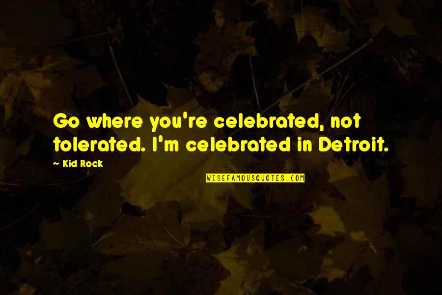 Kid Rock Quotes By Kid Rock: Go where you're celebrated, not tolerated. I'm celebrated