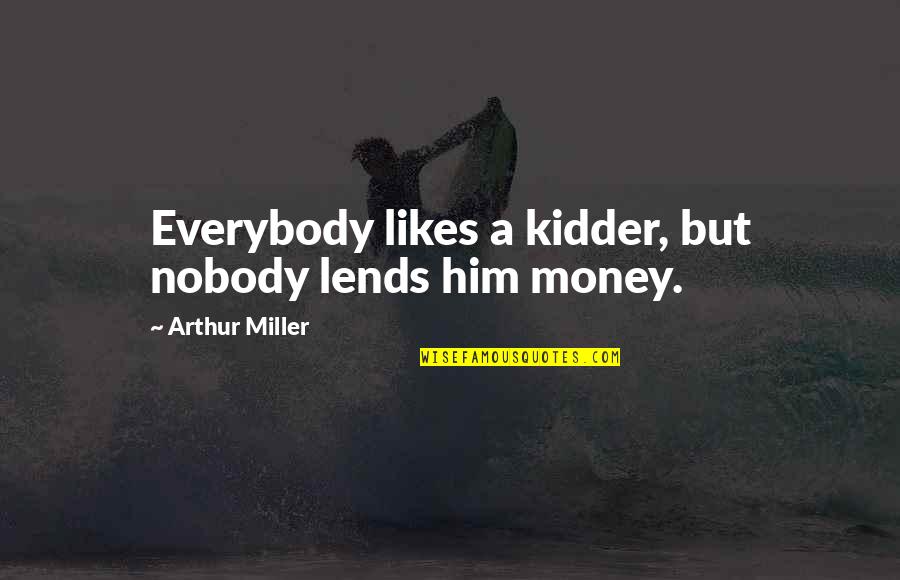 Kidder Quotes By Arthur Miller: Everybody likes a kidder, but nobody lends him Kidder Quotes By Arthur Miller: Everybody likes a kidder, but nobody lends him