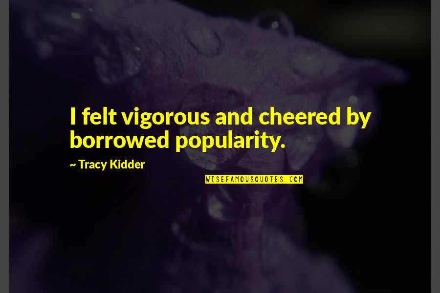 Kidder Quotes By Tracy Kidder: I felt vigorous and cheered by borrowed popularity. Kidder Quotes By Tracy Kidder: I felt vigorous and cheered by borrowed popularity.