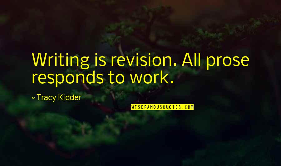 Kidder Quotes By Tracy Kidder: Writing is revision. All prose responds to work. Kidder Quotes By Tracy Kidder: Writing is revision. All prose responds to work.