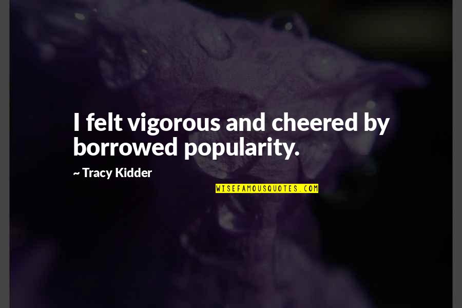 Kidder's Quotes By Tracy Kidder: I felt vigorous and cheered by borrowed popularity.