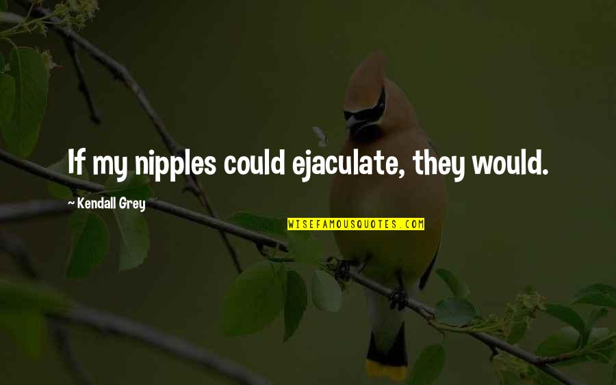 Kids And Animals Quotes By Kendall Grey: If my nipples could ejaculate, they would.