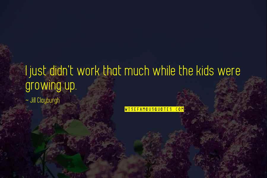 Kids Growing Up Quotes By Jill Clayburgh: I just didn't work that much while the