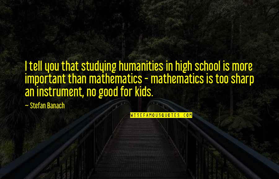 Kids School Quotes By Stefan Banach: I tell you that studying humanities in high