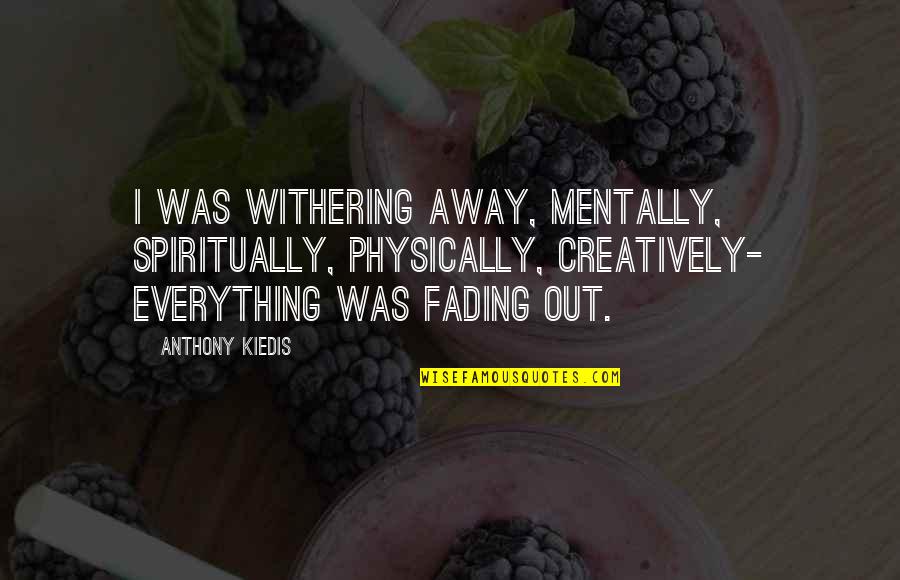 Kiedis Anthony Quotes By Anthony Kiedis: I was withering away, mentally, spiritually, physically, creatively- Kiedis Anthony Quotes By Anthony Kiedis: I was withering away, mentally, spiritually, physically, creatively-