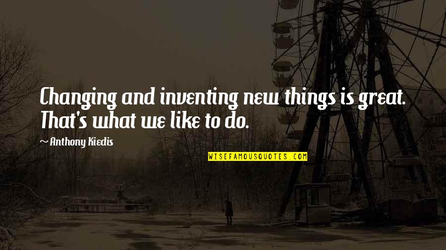 Kiedis Anthony Quotes By Anthony Kiedis: Changing and inventing new things is great. That's