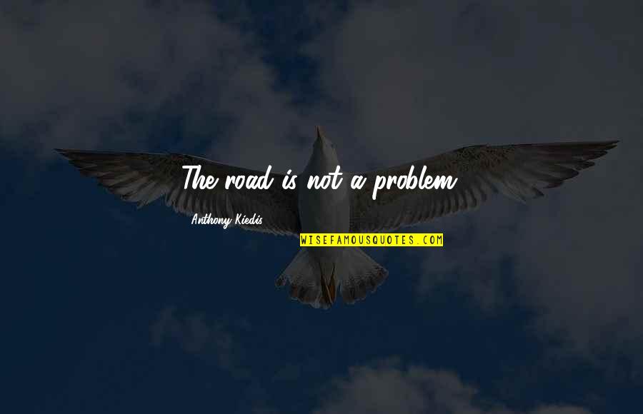 Kiedis Anthony Quotes By Anthony Kiedis: The road is not a problem. Kiedis Anthony Quotes By Anthony Kiedis: The road is not a problem.