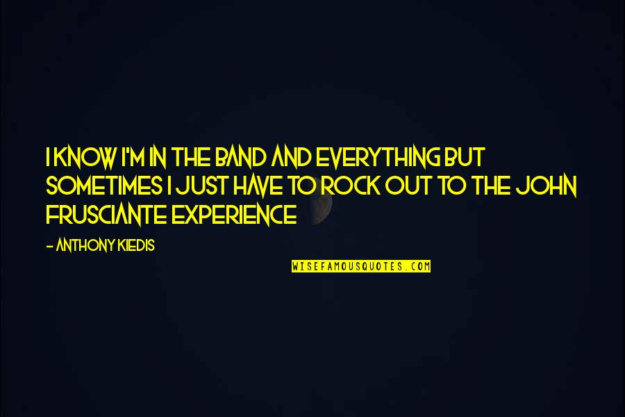 Kiedis Anthony Quotes By Anthony Kiedis: I know I'm in the band and everything Kiedis Anthony Quotes By Anthony Kiedis: I know I'm in the band and everything