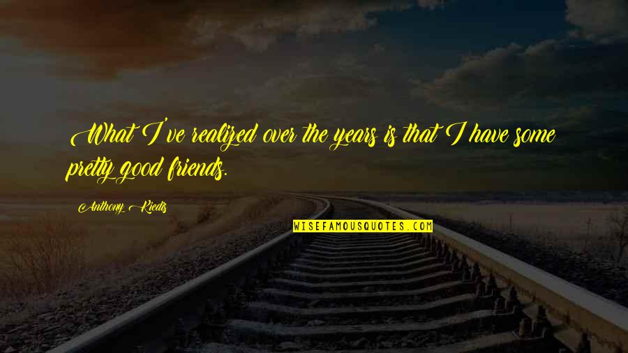 Kiedis Anthony Quotes By Anthony Kiedis: What I've realized over the years is that