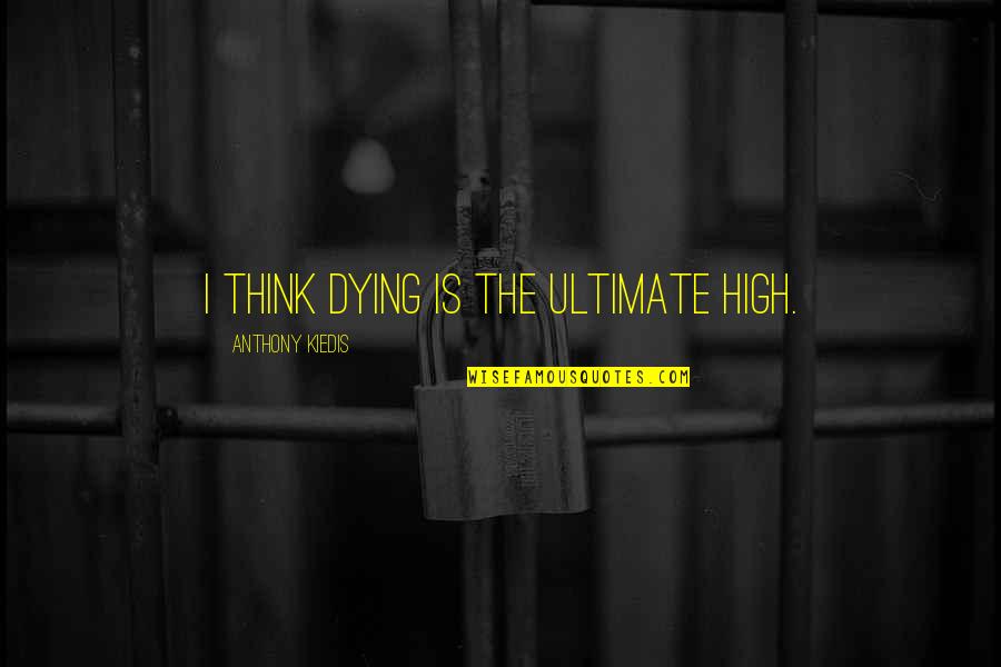 Kiedis Anthony Quotes By Anthony Kiedis: I think dying is the ultimate high. Kiedis Anthony Quotes By Anthony Kiedis: I think dying is the ultimate high.