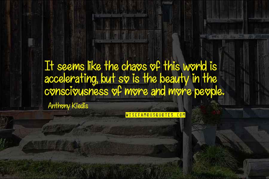 Kiedis Anthony Quotes By Anthony Kiedis: It seems like the chaos of this world Kiedis Anthony Quotes By Anthony Kiedis: It seems like the chaos of this world