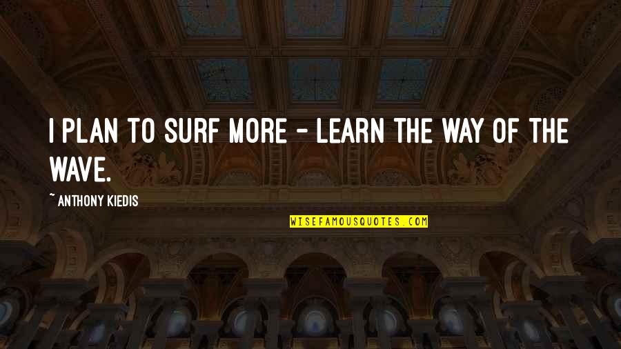 Kiedis Anthony Quotes By Anthony Kiedis: I plan to surf more - learn the Kiedis Anthony Quotes By Anthony Kiedis: I plan to surf more - learn the