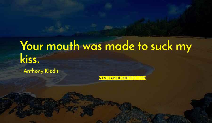 Kiedis Anthony Quotes By Anthony Kiedis: Your mouth was made to suck my kiss. Kiedis Anthony Quotes By Anthony Kiedis: Your mouth was made to suck my kiss.
