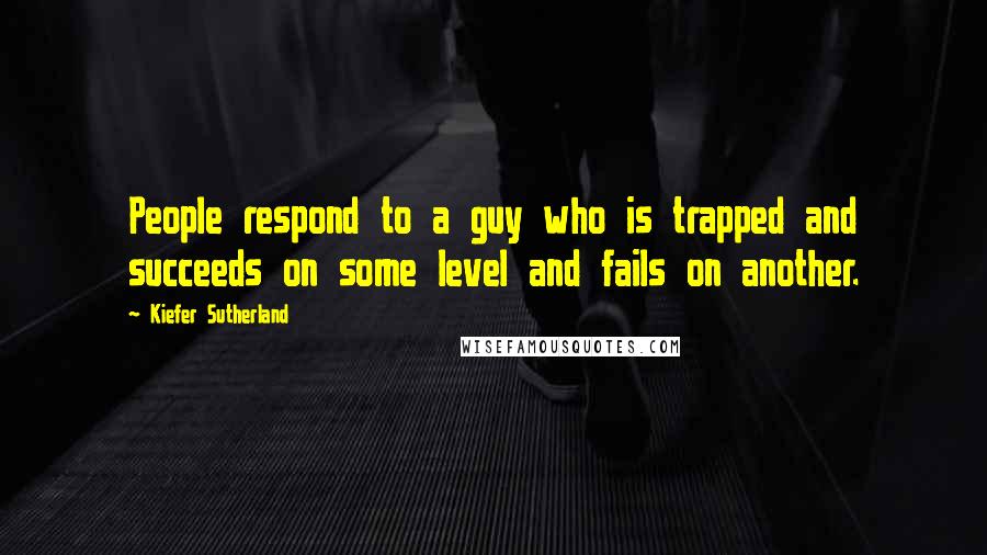 Kiefer Sutherland quotes: People respond to a guy who is trapped and succeeds on some level and fails on another.