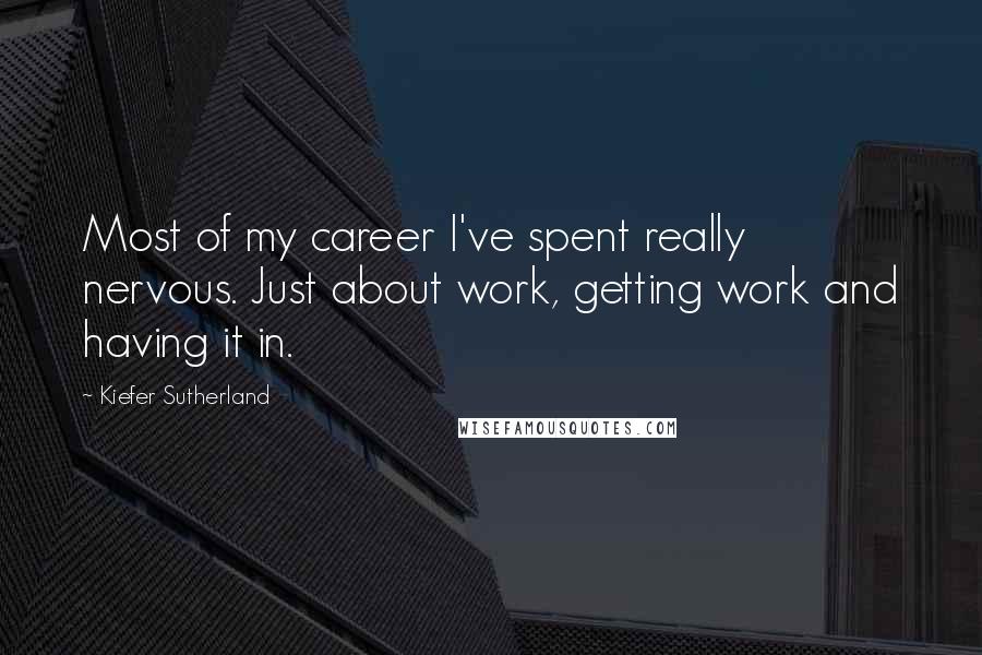 Kiefer Sutherland quotes: Most of my career I've spent really nervous. Just about work, getting work and having it in.