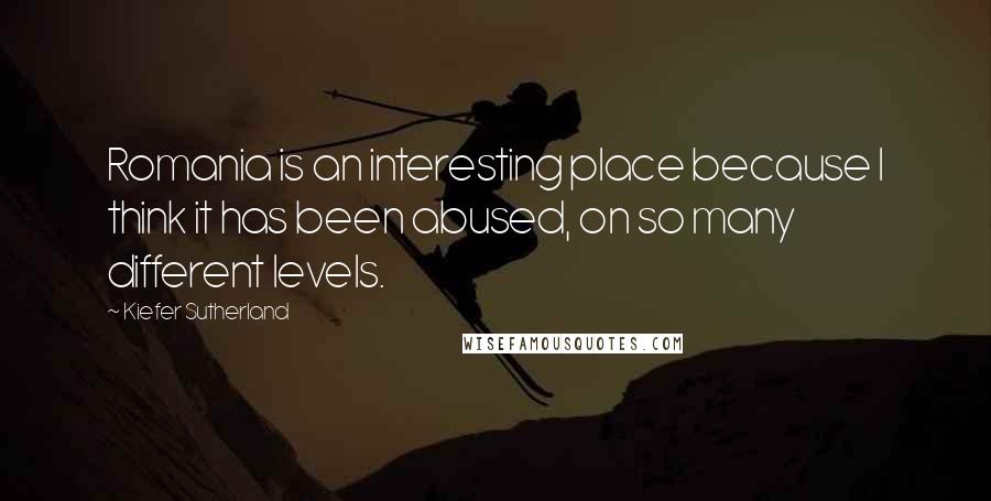 Kiefer Sutherland quotes: Romania is an interesting place because I think it has been abused, on so many different levels.