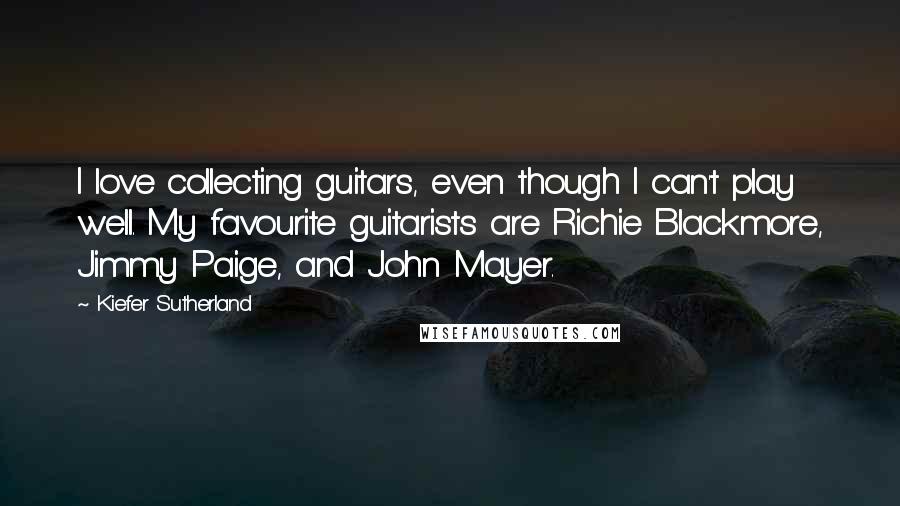 Kiefer Sutherland quotes: I love collecting guitars, even though I can't play well. My favourite guitarists are Richie Blackmore, Jimmy Paige, and John Mayer.