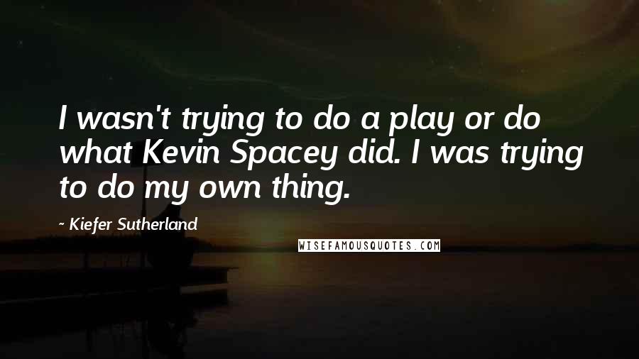 Kiefer Sutherland quotes: I wasn't trying to do a play or do what Kevin Spacey did. I was trying to do my own thing.