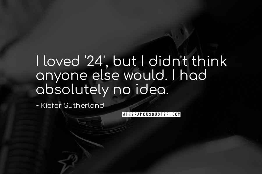 Kiefer Sutherland quotes: I loved '24', but I didn't think anyone else would. I had absolutely no idea.