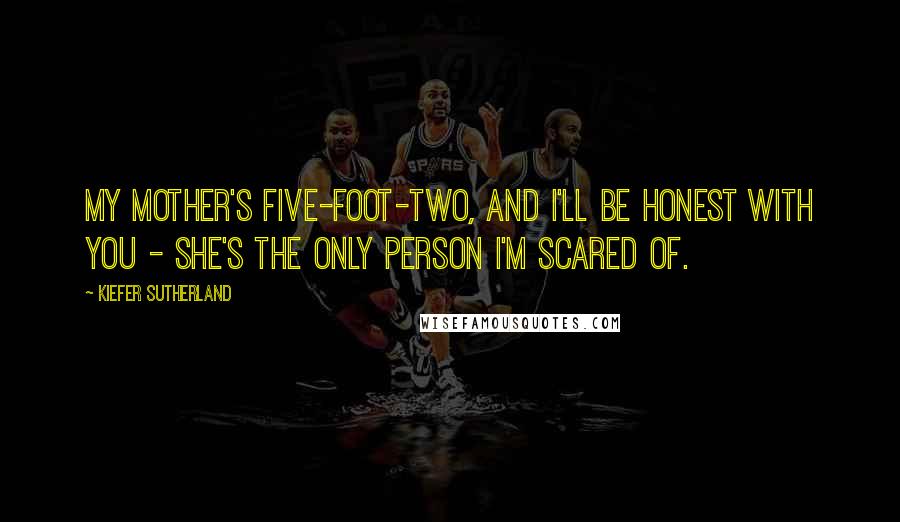 Kiefer Sutherland quotes: My mother's five-foot-two, and I'll be honest with you - she's the only person I'm scared of.