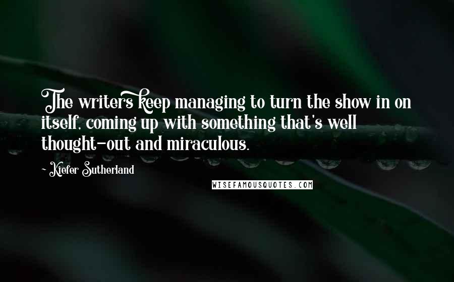 Kiefer Sutherland quotes: The writers keep managing to turn the show in on itself, coming up with something that's well thought-out and miraculous.