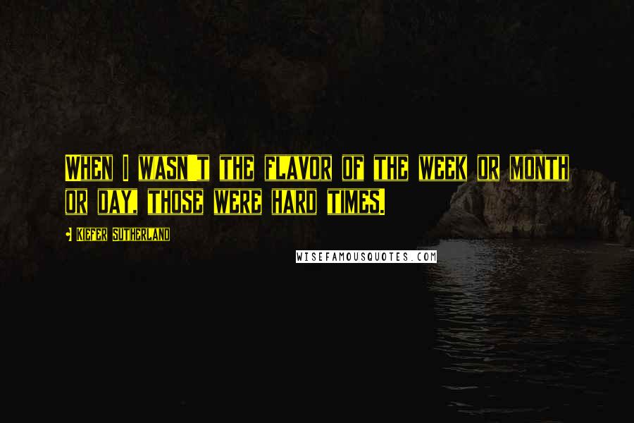 Kiefer Sutherland quotes: When I wasn't the flavor of the week or month or day, those were hard times.