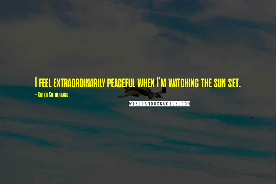 Kiefer Sutherland quotes: I feel extraordinarily peaceful when I'm watching the sun set.