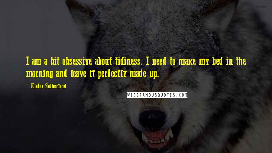 Kiefer Sutherland quotes: I am a bit obsessive about tidiness. I need to make my bed in the morning and leave it perfectly made up.